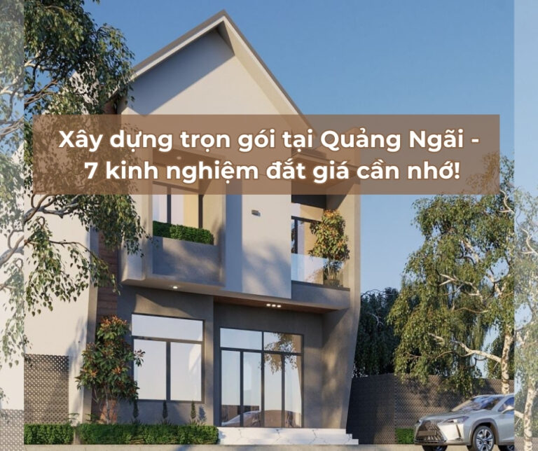 Xây dựng trọn gói tại Quảng Ngãi - 7 kinh nghiệm đắt giá cần nhớ! Xây dựng trọn gói tại Quảng Ngãi